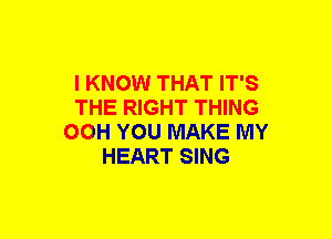 I KNOW THAT IT'S
THE RIGHT THING
OOH YOU MAKE MY
HEART SING