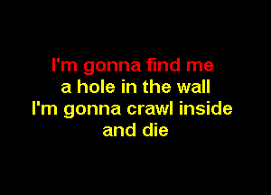 I'm gonna find me
a hole in the wall

I'm gonna crawl inside
and die