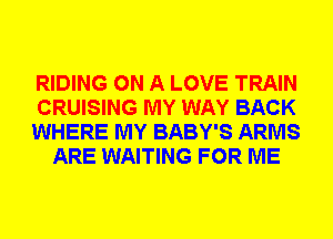 RIDING ON A LOVE TRAIN

CRUISING MY WAY BACK

WHERE MY BABY'S ARMS
ARE WAITING FOR ME
