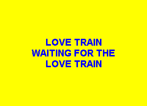 LOVE TRAIN
WAITING FOR THE
LOVE TRAIN