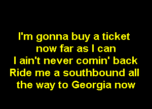I'm gonna buy a ticket
now far as I can
I ain't never comin' back
Ride me a southbound all
the way to Georgia now