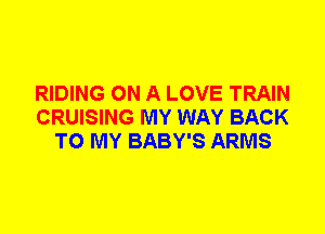 RIDING ON A LOVE TRAIN
CRUISING MY WAY BACK
TO MY BABY'S ARMS