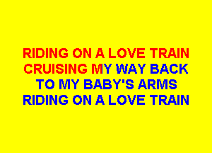 RIDING ON A LOVE TRAIN
CRUISING MY WAY BACK
TO MY BABY'S ARMS
RIDING ON A LOVE TRAIN