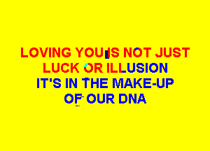 LOVING YOUdS NOT JUST
LUCK OR ILLUSION
IT'S IN THE MAKE-UP
OF OUR DNA
