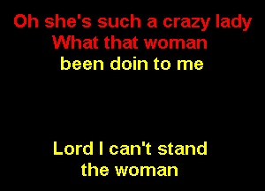 Oh she's such a crazy lady
What that woman
been doin to me

Lord I can't stand
the woman