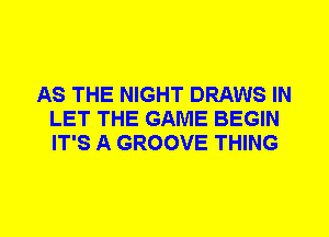 AS THE NIGHT DRAWS IN
LET THE GAME BEGIN
IT'S A GROOVE THING