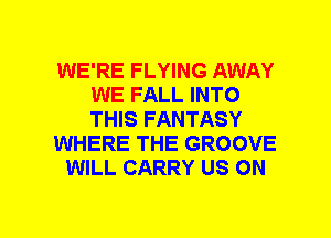 WE'RE FLYING AWAY
WE FALL INTO
THIS FANTASY

WHERE THE GROOVE

WILL CARRY US ON