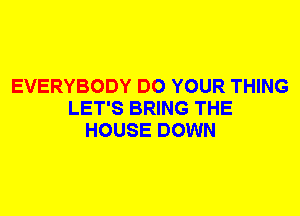 EVERYBODY DO YOUR THING
LET'S BRING THE
HOUSE DOWN