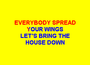 EVERYBODY SPREAD
YOUR WINGS
LET'S BRING THE
HOUSE DOWN