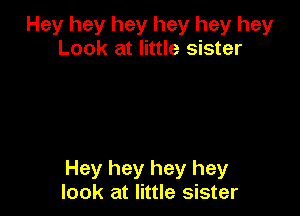 Hey hey hey hey hey hey
Look at little sister

Hey hey hey hey
look at little sister