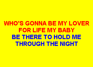 WHO'S GONNA BE MY LOVER
FOR LIFE MY BABY
BE THERE TO HOLD ME
THROUGH THE NIGHT