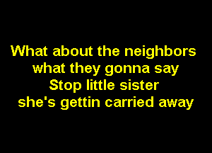 What about the neighbors
what they gonna say
Stop little sister
she's gettin carried away