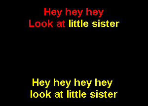 Hey hey hey
Look at little sister

Hey hey hey hey
look at little sister