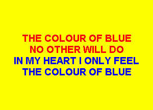 THE COLOUR 0F BLUE
NO OTHER WILL DO
IN MY HEART I ONLY FEEL
THE COLOUR 0F BLUE