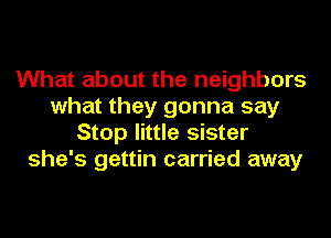 What about the neighbors
what they gonna say
Stop little sister
she's gettin carried away