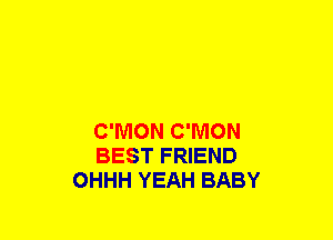 C'MON C'MON
BEST FRIEND
OHHH YEAH BABY