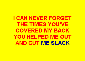 I CAN NEVER FORGET
THE TIMES YOU'VE
COVERED MY BACK

YOU HELPED ME OUT
AND CUT ME SLACK