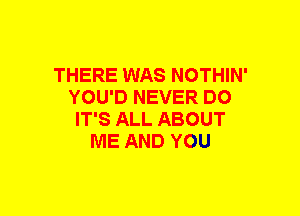 THERE WAS NOTHIN'
YOU'D NEVER DO
IT'S ALL ABOUT
ME AND YOU