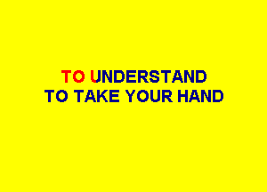 TO UNDERSTAND
TO TAKE YOUR HAND