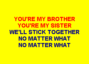 YOU'RE MY BROTHER
YOU'RE MY SISTER
WE'LL STICK TOGETHER
NO MATTER WHAT
NO MATTER WHAT