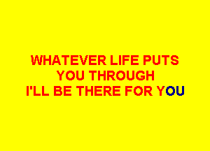 WHATEVER LIFE PUTS
YOU THROUGH
I'LL BE THERE FOR YOU