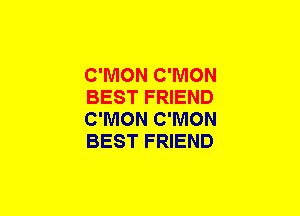 C'MON C'MON
BEST FRIEND
C'MON C'MON
BEST FRIEND