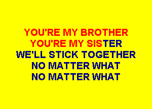 YOU'RE MY BROTHER
YOU'RE MY SISTER
WE'LL STICK TOGETHER
NO MATTER WHAT
NO MATTER WHAT
