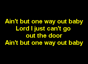 Ain't but one way out baby
Lord I just can't go

out the door
Ain't but one way out baby