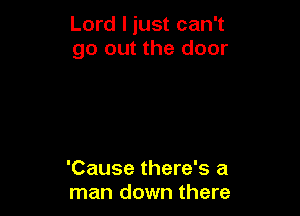 Lord I just can't
go out the door

'Cause there's a
man down there