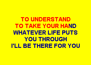 TO UNDERSTAND
TO TAKE YOUR HAND
WHATEVER LIFE PUTS
YOU THROUGH
I'LL BE THERE FOR YOU