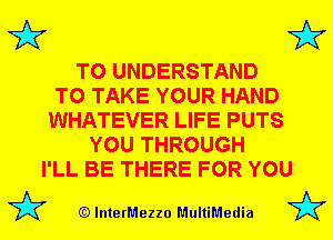 3'? 3'?

TO UNDERSTAND
TO TAKE YOUR HAND
WHATEVER LIFE PUTS
YOU THROUGH
I'LL BE THERE FOR YOU

(Q lnterMezzo MultiMedia
