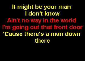 It might be your man
I don't know
Ain't no way in the world
I'm going out that front door
'Cause there's a man down
there