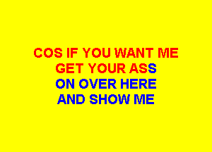 COS IF YOU WANT ME
GET YOUR ASS
ON OVER HERE
AND SHOW ME