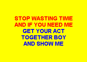 STOP WASTING TIME
AND IF YOU NEED ME
GET YOUR ACT
TOGETHER BOY
AND SHOW ME