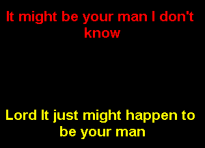 It might be your man I don't
know

Lord It just might happen to
be your man