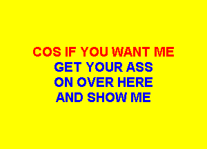 COS IF YOU WANT ME
GET YOUR ASS
ON OVER HERE
AND SHOW ME