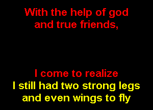 With the help of god
and true friends,

I come to realize
I still had two strong legs
and even wings to fly