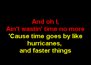 And oh I,
Ain't wastin' time no more

'Cause time goes by like
hurricanes,
and faster things
