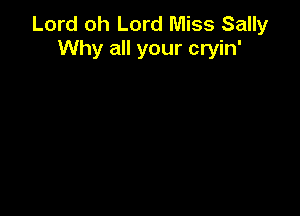 Lord oh Lord Miss Sally
Why all your cryin'