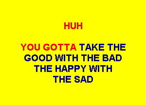 HUH

YOU GOTTA TAKE THE
GOOD WITH THE BAD
THE HAPPY WITH
THE SAD