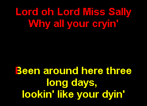 Lord oh Lord Miss Sally
Why all your cryin'

Been around here three
long days,
lookin' like your dyin'