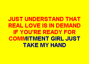 JUST UNDERSTAND THAT
REAL LOVE IS IN DEMAND
IF YOU'RE READY FOR
COMMITMENT GIRL JUST
TAKE MY HAND