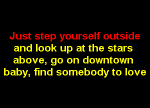 Just step yourself outside
and look up at the stars
above, go on downtown

baby, find somebody to love