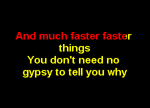 And much faster faster
things

You don't need no
gypsy to tell you why