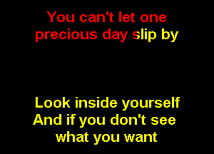 You can't let one
precious day slip by

Look inside yourself
And if you don't see
what you want