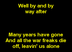 Well by and by
way after

Many years have gone
And all the war freaks die
off, leavin' us alone
