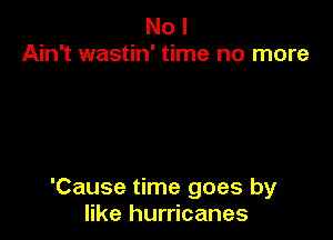 No I
Ain't wastin' time no more

'Cause time goes by
like hurricanes