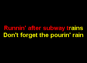 Runnin' after subway trains

Don't forget the pourin' rain