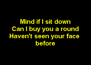 Mind ifl sit down
Can I buy you a round

Haven't seen your face
before
