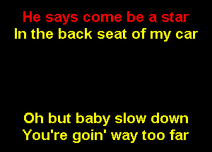 He says come be a star
In the back seat of my car

Oh but baby slow down

You're goin' way too far